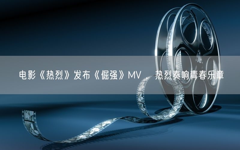 电影《热烈》发布《倔强》MV ，热烈奏响青春乐章