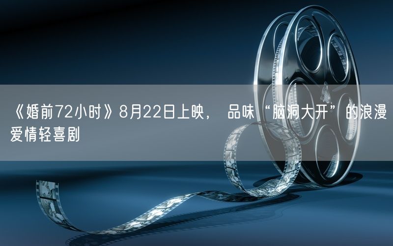 《婚前72小时》8月22日上映， 品味“脑洞大开”的浪漫爱情轻喜剧