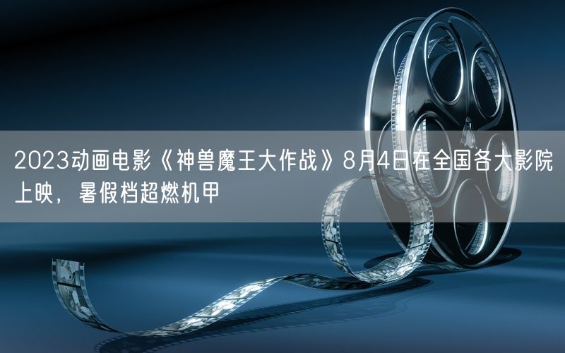 2023动画电影《神兽魔王大作战》8月4日在全国各大影院上映，暑假档超燃机甲