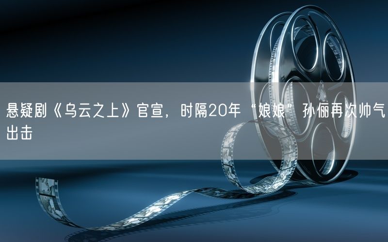 悬疑剧《乌云之上》官宣，时隔20年“娘娘”孙俪再次帅气出击