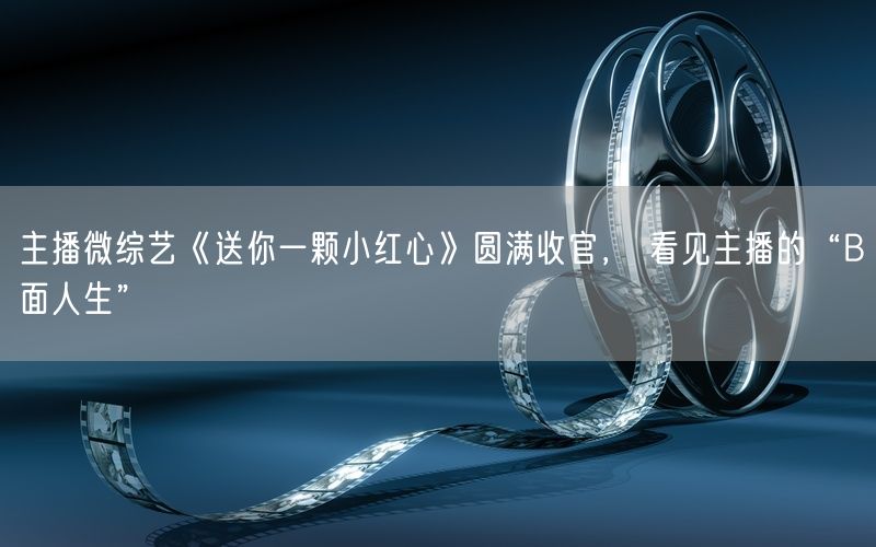 主播微综艺《送你一颗小红心》圆满收官， 看见主播的“B面人生”